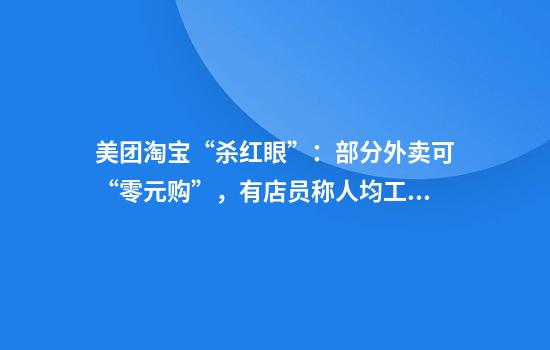 美团淘宝“杀红眼”：部分外卖可“零元购”，有店员称人均工作14小时