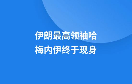伊朗最高领袖哈梅内伊终于现身