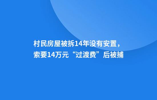 村民房屋被拆14年没有安置，索要1.4万元“过渡费”后被捕
