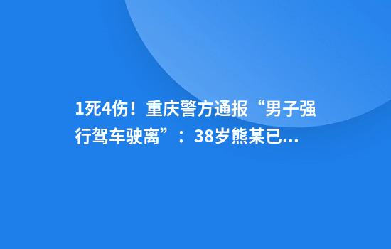 1死4伤！重庆警方通报“男子强行驾车驶离”：38岁熊某已被刑拘