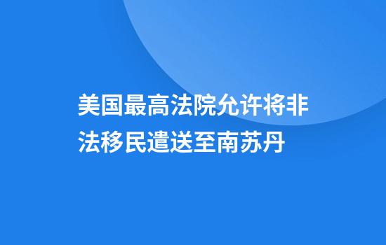美国最高法院允许将非法移民遣送至南苏丹