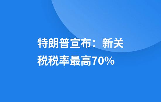 特朗普宣布：新关税税率最高70%