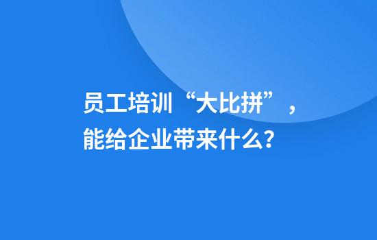 员工培训“大比拼”,能给企业带来什么?