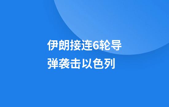 伊朗接连6轮导弹袭击以色列