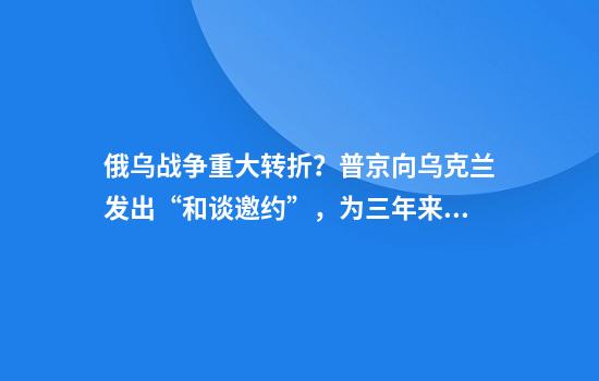 俄乌战争重大转折?普京向乌克兰发出“和谈邀约”,为三年来首次!