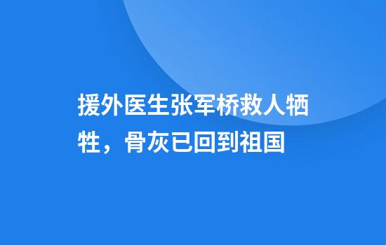 援外医生张军桥救人牺牲，骨灰已回到祖国
