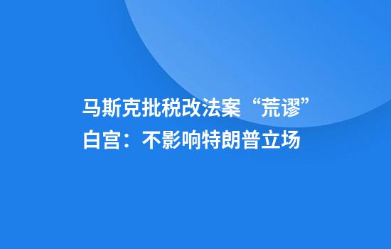 马斯克批税改法案“荒谬”白宫：不影响特朗普立场