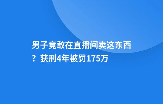 男子竟敢在直播间卖这东西？获刑4年被罚175万