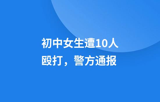 初中女生遭10人殴打，警方通报