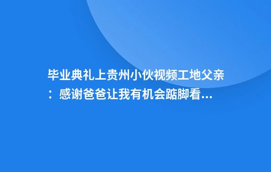 毕业典礼上贵州小伙视频工地父亲：感谢爸爸让我有机会踮脚看世界
