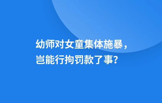 幼师对女童集体施暴，岂能行拘罚款了事？