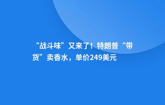 “战斗味”又来了！特朗普“带货”卖香水，单价249美元