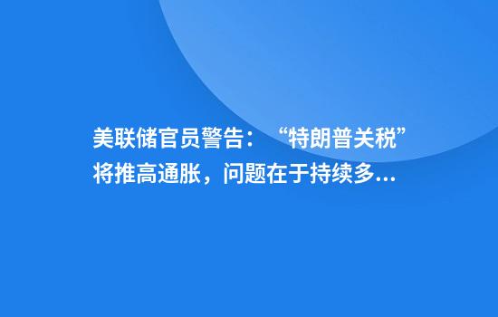 美联储官员警告：“特朗普关税”将推高通胀，问题在于持续多久！