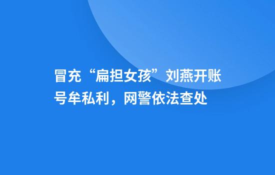 冒充“扁担女孩”刘燕开账号牟私利，网警依法查处