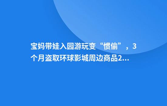 宝妈带娃入园游玩变“惯偷”，3个月盗取环球影城周边商品27次，法院判了！