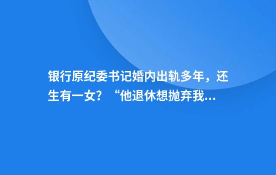 银行原纪委书记婚内出轨多年，还生有一女？“他退休想抛弃我们母女”