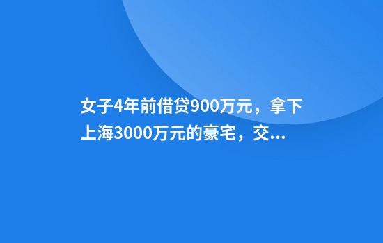 女子4年前借贷900万元，拿下上海3000万元的豪宅，交房近2年仍未办下不动产权证！竟是因开发商欠税？公司最新回应来了