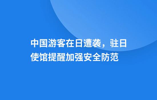 中国游客在日遭袭，驻日使馆提醒加强安全防范