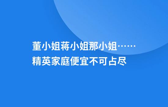 董小姐蒋小姐那小姐……精英家庭便宜不可占尽