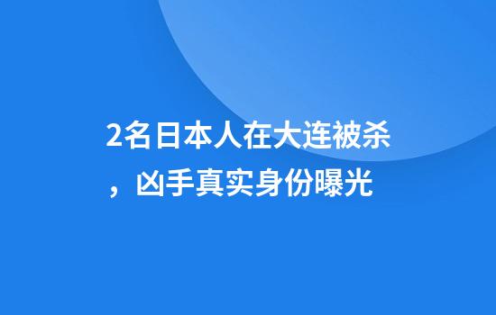 2名日本人在大连被杀，凶手真实身份曝光