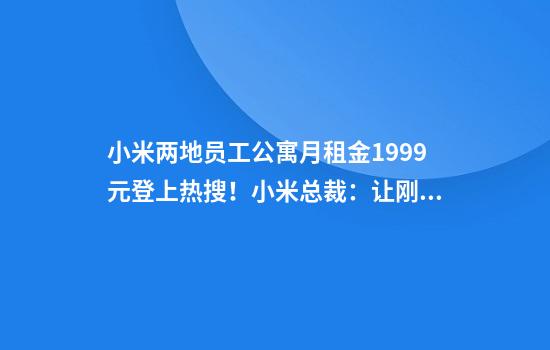 小米两地员工公寓月租金1999元登上热搜！小米总裁：让刚毕业的学生可以低成本享受到高质量的生活