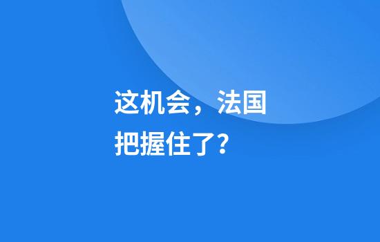 这机会，法国把握住了？