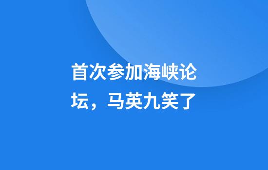 首次参加海峡论坛，马英九笑了