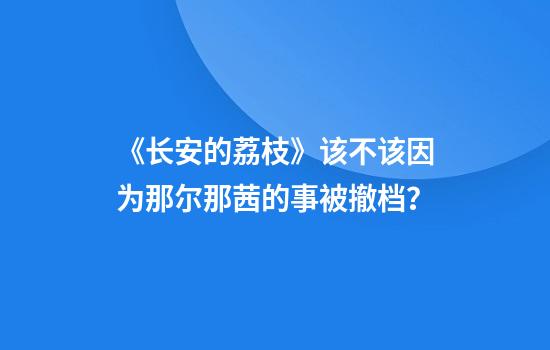《长安的荔枝》该不该因为那尔那茜的事被撤档？