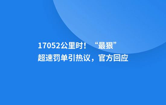 17052公里时！“最狠”超速罚单引热议，官方回应