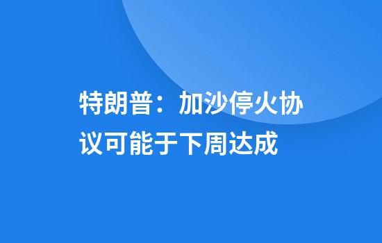 特朗普：加沙停火协议可能于下周达成