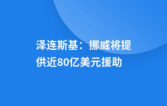 泽连斯基：挪威将提供近80亿美元援助