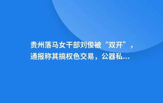 贵州落马女干部刘俊被“双开”，通报称其搞权色交易，公器私用，对抗组织审查