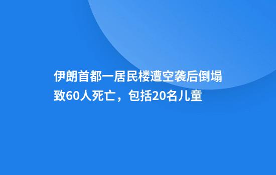 伊朗首都一居民楼遭空袭后倒塌致60人死亡，包括20名儿童