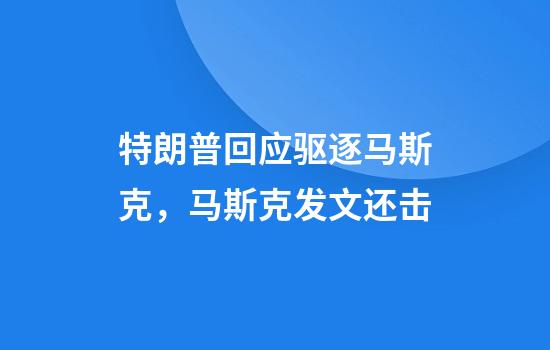 特朗普回应驱逐马斯克，马斯克发文还击