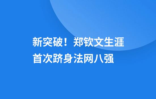 新突破！郑钦文生涯首次跻身法网八强