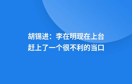 胡锡进：李在明现在上台赶上了一个很不利的当口