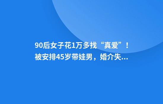 90后女子花1万多找“真爱”！被安排45岁带娃男，婚介失联，门店人去楼空