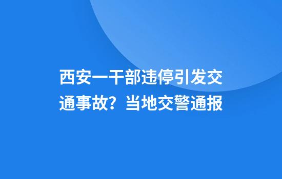 西安一干部违停引发交通事故？当地交警通报