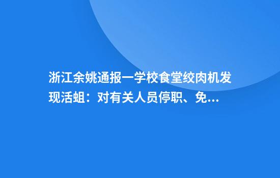 浙江余姚通报一学校食堂绞肉机发现活蛆：对有关人员停职、免职处理
