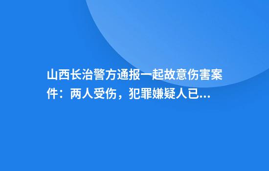 山西长治警方通报一起故意伤害案件：两人受伤，犯罪嫌疑人已被抓获