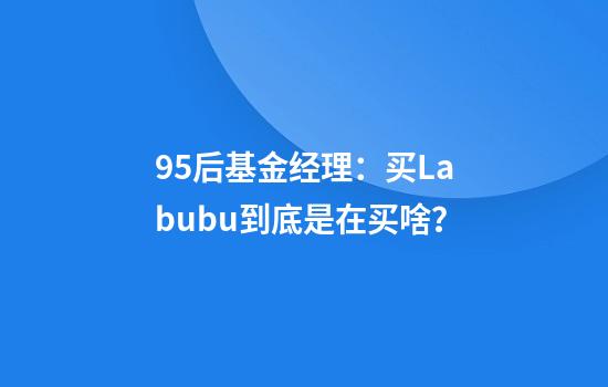 95后基金经理：买Labubu到底是在买啥？
