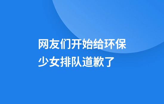 网友们开始给环保少女排队道歉了