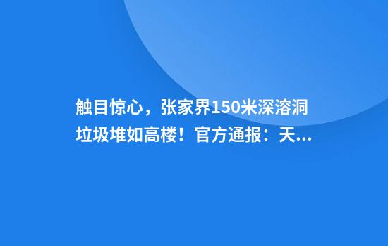 触目惊心，张家界150米深溶洞垃圾堆如高楼！官方通报：天坑、溶洞共清理垃圾14吨