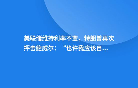 美联储维持利率不变，特朗普再次抨击鲍威尔：“也许我应该自己去美联储”！美股上涨，黄金白银直线跳水后反弹