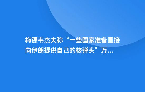 梅德韦杰夫称“一些国家准备直接向伊朗提供自己的核弹头”万斯回应