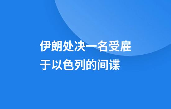 伊朗处决一名受雇于以色列的间谍
