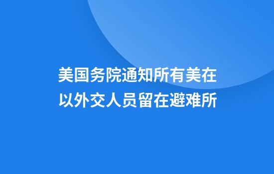 美国务院通知所有美在以外交人员留在避难所
