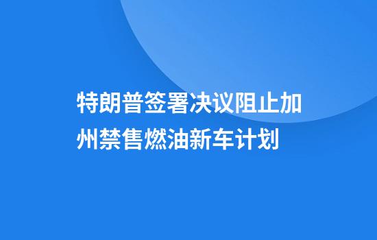 特朗普签署决议阻止加州禁售燃油新车计划
