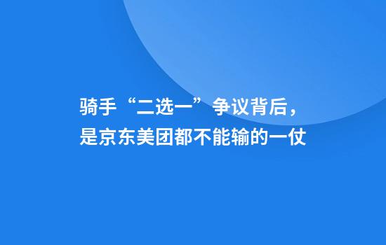 骑手“二选一”争议背后,是京东美团都不能输的一仗