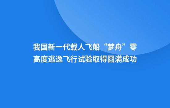 我国新一代载人飞船“梦舟”零高度逃逸飞行试验取得圆满成功